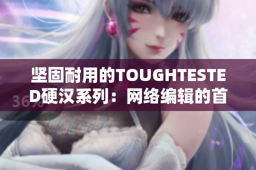 坚固耐用的TOUGHTESTED硬汉系列：网络编辑的首选