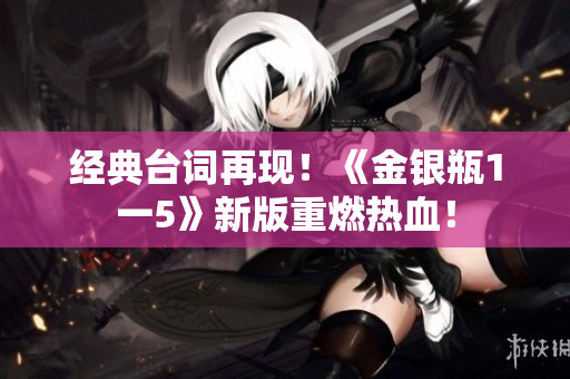 经典台词再现！《金银瓶1一5》新版重燃热血！