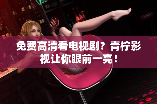 免费高清看电视剧？青柠影视让你眼前一亮！
