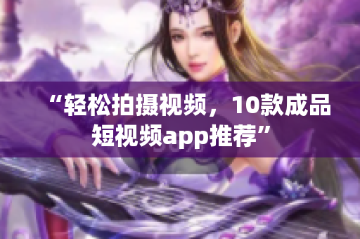“轻松拍摄视频，10款成品短视频app推荐”