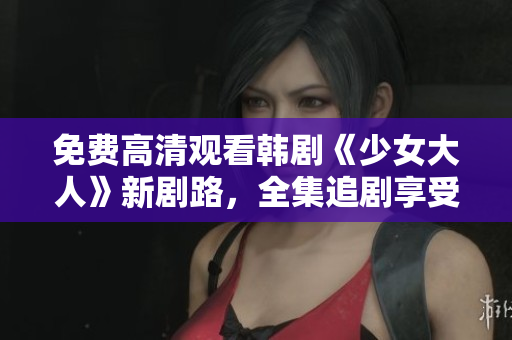 免费高清观看韩剧《少女大人》新剧路，全集追剧享受超模般生活