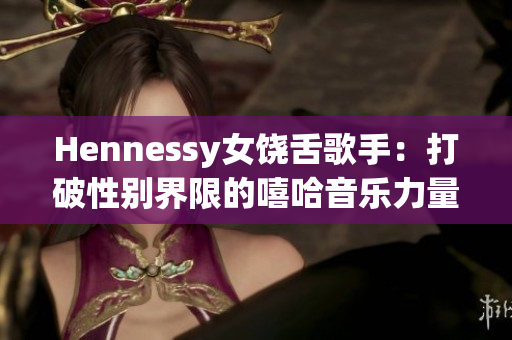 Hennessy女饶舌歌手：打破性别界限的嘻哈音乐力量