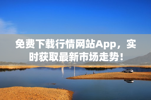 免费下载行情网站App，实时获取最新市场走势！