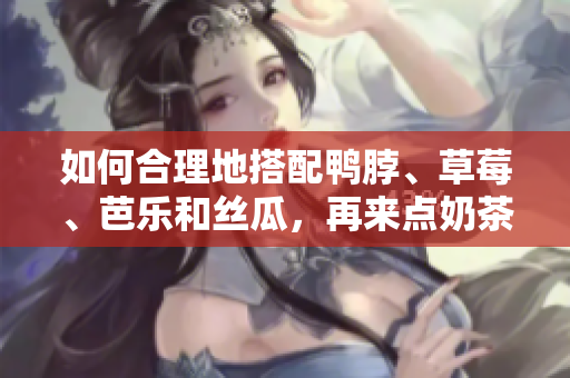 如何合理地搭配鸭脖、草莓、芭乐和丝瓜，再来点奶茶更美味？