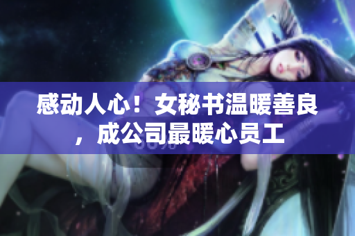 感动人心！女秘书温暖善良，成公司最暖心员工