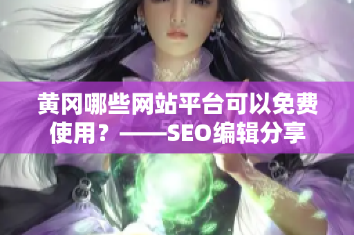 黄冈哪些网站平台可以免费使用？——SEO编辑分享