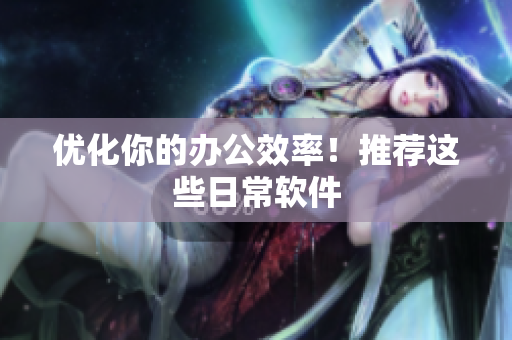 优化你的办公效率！推荐这些日常软件