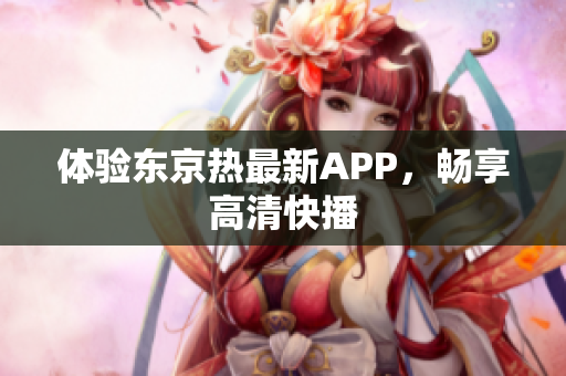 体验东京热最新APP，畅享高清快播