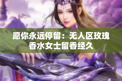 愿你永远停留：无人区玫瑰香水女士留香经久