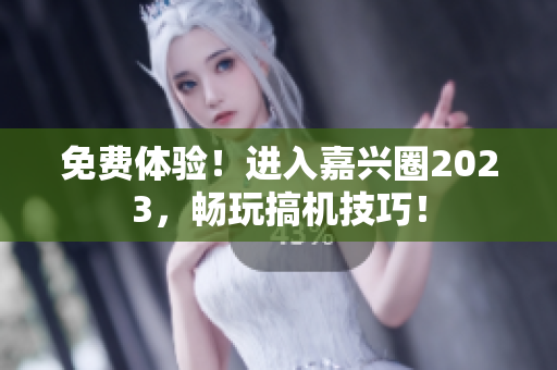 免费体验！进入嘉兴圈2023，畅玩搞机技巧！