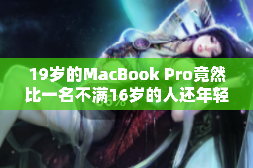 19岁的MacBook Pro竟然比一名不满16岁的人还年轻！