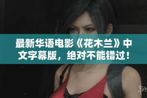 最新华语电影《花木兰》中文字幕版，绝对不能错过！