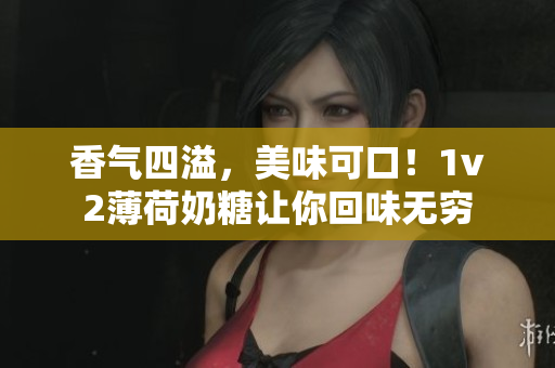 香气四溢，美味可口！1v2薄荷奶糖让你回味无穷