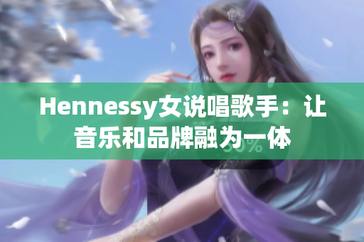 Hennessy女说唱歌手：让音乐和品牌融为一体