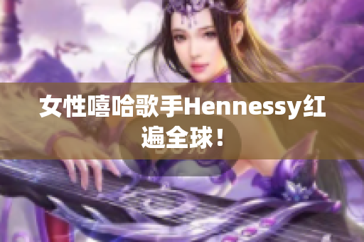 女性嘻哈歌手Hennessy红遍全球！