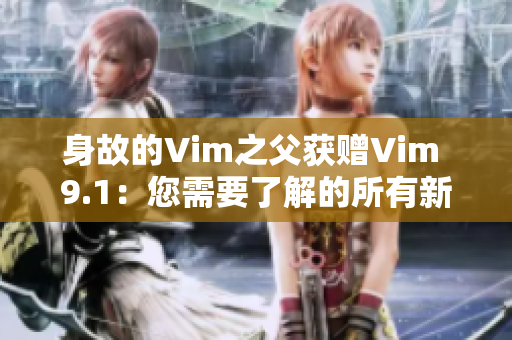 身故的Vim之父获赠Vim 9.1：您需要了解的所有新功能