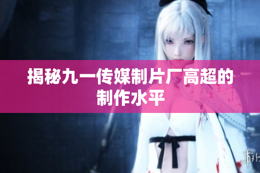揭秘九一传媒制片厂高超的制作水平