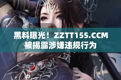 黑料曝光！ZZTT155.CCM被揭露涉嫌违规行为