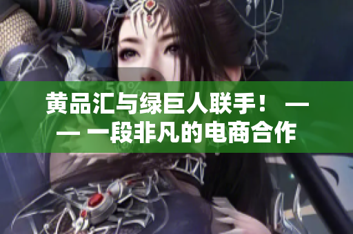 黄品汇与绿巨人联手！ —— 一段非凡的电商合作