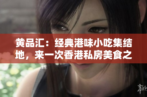 黄品汇：经典港味小吃集结地，来一次香港私房美食之旅