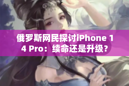 俄罗斯网民探讨iPhone 14 Pro：续命还是升级？