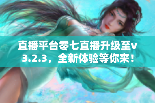 直播平台零七直播升级至v3.2.3，全新体验等你来！