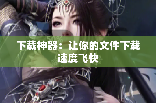 下载神器：让你的文件下载速度飞快