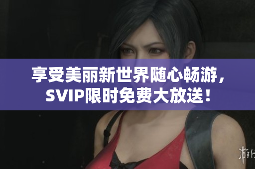 享受美丽新世界随心畅游，SVIP限时免费大放送！