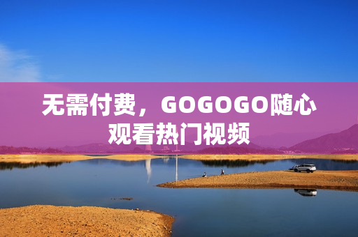 无需付费，GOGOGO随心观看热门视频