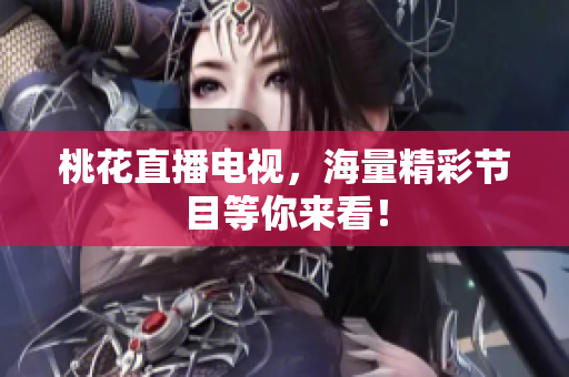 桃花直播电视，海量精彩节目等你来看！