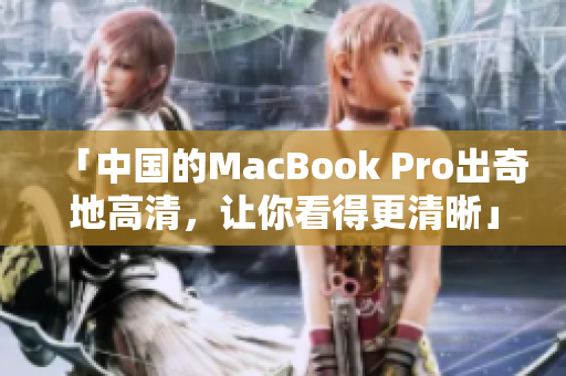 「中国的MacBook Pro出奇地高清，让你看得更清晰」