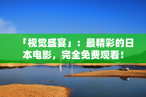「视觉盛宴」：最精彩的日本电影，完全免费观看！
