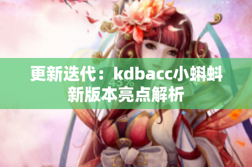 更新迭代：kdbacc小蝌蚪新版本亮点解析