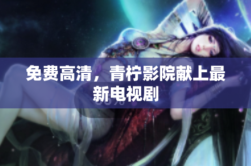 免费高清，青柠影院献上最新电视剧