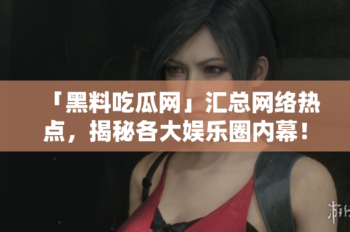 「黑料吃瓜网」汇总网络热点，揭秘各大娱乐圈内幕！
