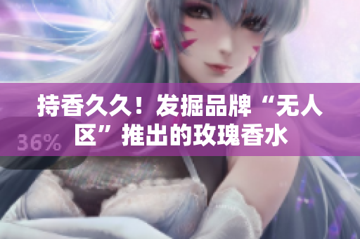 持香久久！发掘品牌“无人区”推出的玫瑰香水