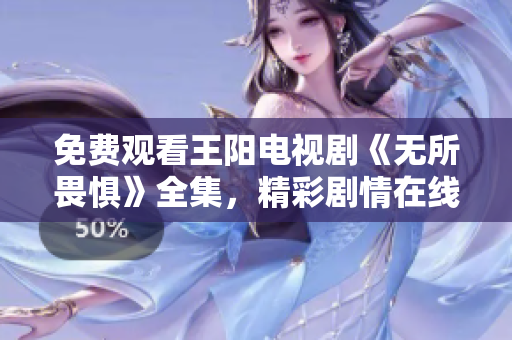 免费观看王阳电视剧《无所畏惧》全集，精彩剧情在线欣赏！