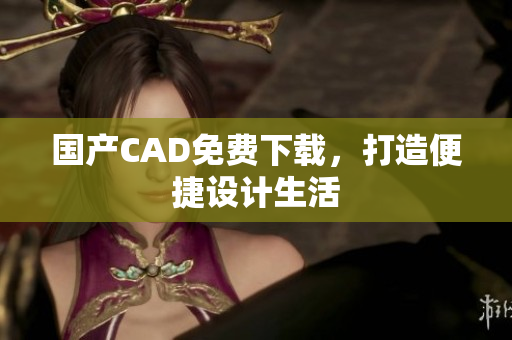 国产CAD免费下载，打造便捷设计生活