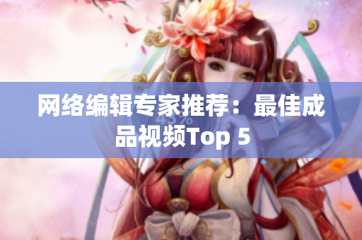 网络编辑专家推荐：最佳成品视频Top 5