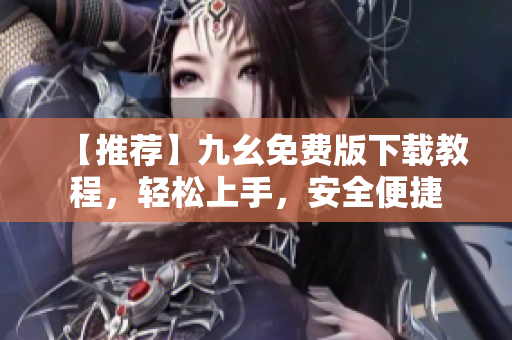 【推荐】九幺免费版下载教程，轻松上手，安全便捷