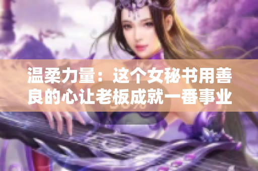 温柔力量：这个女秘书用善良的心让老板成就一番事业