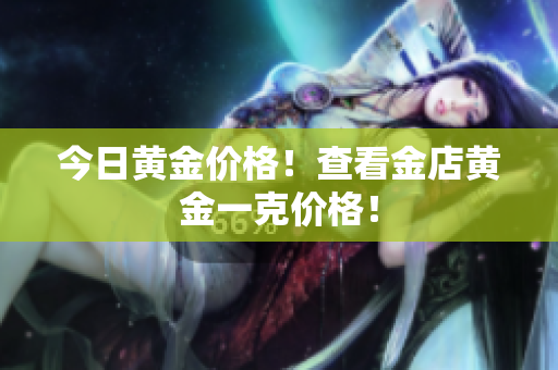 今日黄金价格！查看金店黄金一克价格！
