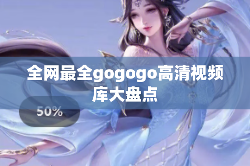 全网最全gogogo高清视频库大盘点