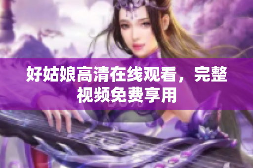 好姑娘高清在线观看，完整视频免费享用