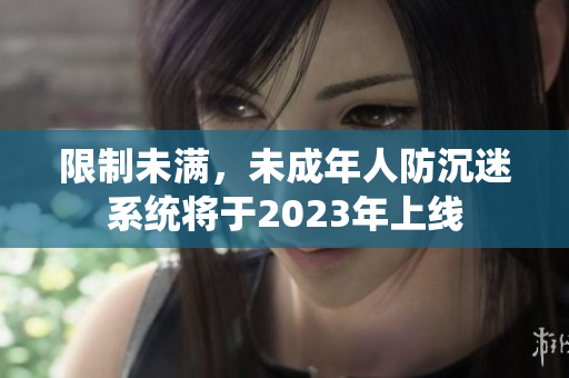 限制未满，未成年人防沉迷系统将于2023年上线