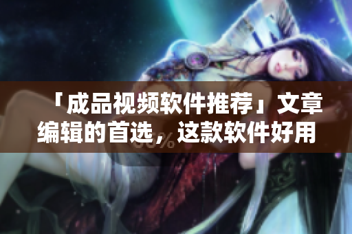 「成品视频软件推荐」文章编辑的首选，这款软件好用便捷！