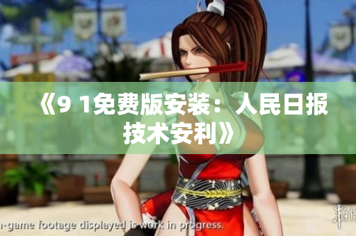 《9 1免费版安装：人民日报技术安利》