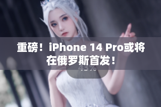 重磅！iPhone 14 Pro或将在俄罗斯首发！