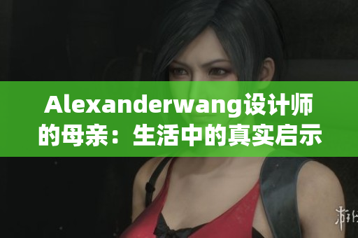 Alexanderwang设计师的母亲：生活中的真实启示