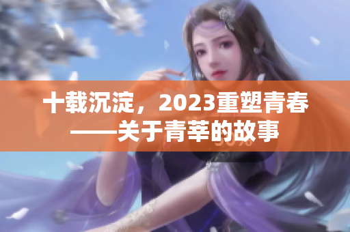 十载沉淀，2023重塑青春——关于青莘的故事